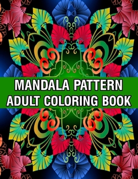Mandala Pattern Adult Coloring Book: Coloring Book For Adults Stress Relieving Mandala Coloring Book with Mandalas, Flowers, Paisley Patterns And So Much More for Adults Relaxation