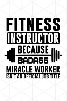 Fitness Instructor Because Badass Miracle Worker Isn't An Official Job Title: Line Journal, Diary Or Notebook For Fitness. 120 Story Paper Pages. 6 in x 9 in Cover.