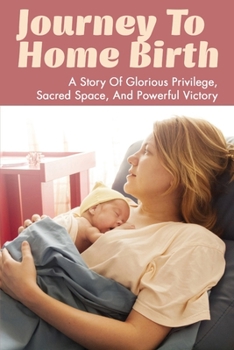 Paperback Journey To Home Birth: A Story Of Glorious Privilege, Sacred Space, And Powerful Victory: Successful Story Of Birth At Home Book