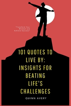 101 Quotes To Live By: Insights For Beating Life's Challenges: Transform Your Mindset and Achieve Success