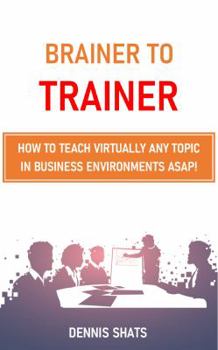 Paperback Brainer to Trainer: How to teach virtually any topic in business environments ASAP! Book