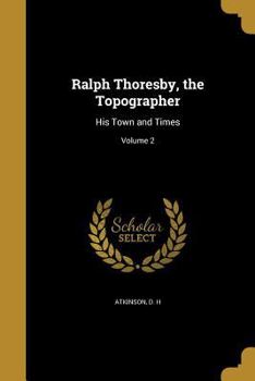 Ralph Thoresby, the Topographer: His Town and Times; Volume 2