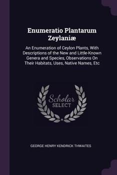 Enumeratio Plantarum Zeylani�: An Enumeration of Ceylon Plants, with Descriptions of the New and Little-Known Genera and Species, Observations on Their Habitats, Uses, Native Names, Etc