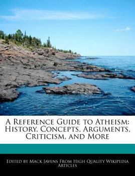 A Reference Guide to Atheism : History, Concepts, Arguments, Criticism, and More