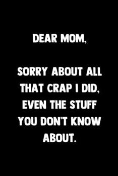 Paperback Dear Mom I'm Sorry About All That Crap I Did Even The Stuff You Don't Know About: 100 Pages - Lined Blank Journal Notebook Diary for Moms and Mothers Book