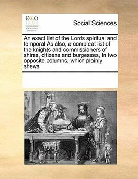 An Exact List of the Lords Spiritual and Temporal As Also, a Compleat List of the Knights and Commissioners of Shires, Citizens and Burgesses, In two Opposite Columns, Which Plainly Shews