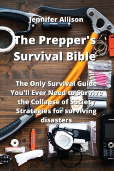 The Prepper's Survival Bible: The Only Survival Guide You'll Ever Need to Survive the Collapse of Society Strategies for surviving disasters