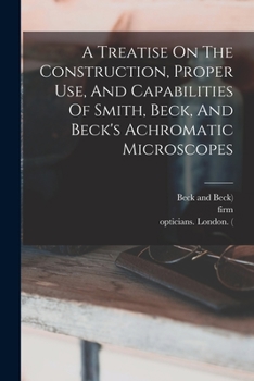 Paperback A Treatise On The Construction, Proper Use, And Capabilities Of Smith, Beck, And Beck's Achromatic Microscopes Book