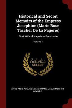 Paperback Historical and Secret Memoirs of the Empress Josephine (Marie Rose Tascher de la Pagerie): First Wife of Napoleon Bonaparte; Volume 1 Book