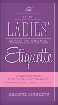 Paperback The Polite Ladies' Guide to Proper Etiquette: A Complete Guide for a Lady's Conduct in All Her Relations Towards Society Book
