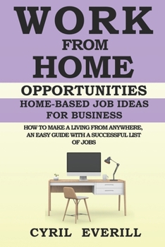 Work From Home Opportunities: Home-based Job Ideas For Business, How To Make A Living From Anywhere, An Easy Guide With A Successful list of Jobs