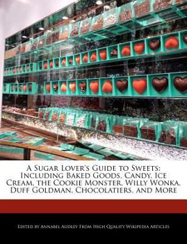 A Sugar Lover's Guide to Sweets : Including Baked Goods, Candy, Ice Cream, the Cookie Monster, Willy Wonka, Duff Goldman, Chocolatiers, and More