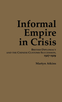 Informal Empire in Crisis: British Diplomacy & the Chinese Customs Succession 1927-1929 (Cornell East Asia Series Volume 74)