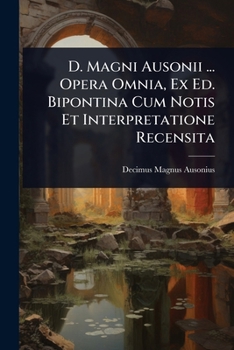 D. Magni Ausonii ... Opera Omnia, Ex Ed. Bipontina Cum Notis Et Interpretatione Recensita (Italian Edition)