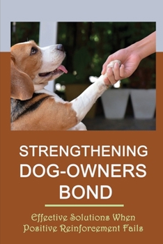Paperback Strengthening Dog-Owners Bond: Effective Solutions When Positive Reinforcement Fails: Methods Of Dog Training And Why They Work Book