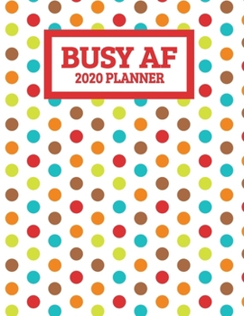 Busy AF 2020 Planner: January 2020 - December 2020 Weekly Planner - Colorful Polka Dots - Funny Naughty Swear Curse Word (8.5"x11")