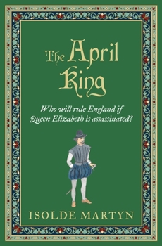 The April King: Who will rule England if Queen Elizabeth is assassinated...? (Isolde Martyn Medieval Novels)