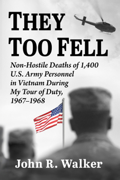 They Too Fell: Non-Hostile Deaths of 1,400 U.S. Army Personnel in Vietnam During My Tour of Duty, 1967-1968