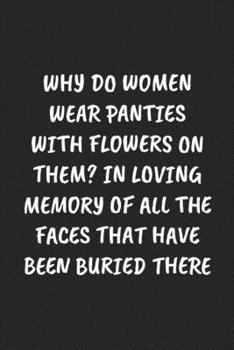 WHY DO WOMEN WEAR PANTIES WITH FLOWERS ON THEM? IN LOVING MEMORY OF ALL THE FACES THAT HAVE BEEN BURIED THERE: Funny Sarcastic Coworker Journal - Blank Lined Gift Notebook