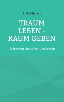 Traum leben - Raum geben: Plädoyer für eine offene Gesellschaft