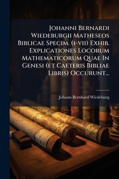 Paperback Johanni Bernardi Wiedeburgii Matheseos Biblicae Specim. (I-VII) Exhib. Explicationes Locorum Mathematicorum Quae in Genesi (Et Caeteris Bibliae Libris [Latin] Book