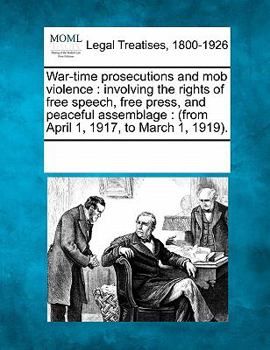 Paperback War-Time Prosecutions and Mob Violence: Involving the Rights of Free Speech, Free Press, and Peaceful Assemblage: (From April 1, 1917, to March 1, 191 Book