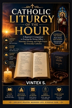 CATHOLIC LITURGY OF THE HOUR: A Beginner's Companion to Praying the Divine Office — Morning, Evening, and Night Prayer for Everyday Catholics