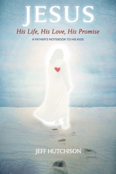 Jesus: His Life, His Love, His Promise: A Father's notebook to his kids