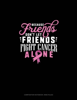 Because Friends Dont Let Friends Fight Breast Cancer Alone: Composition Notebook: Wide Ruled