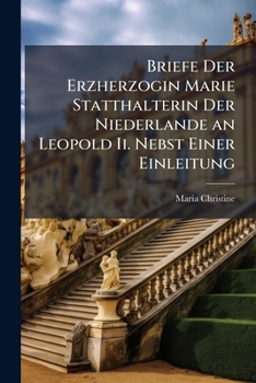 Briefe Der Erzherzogin Marie Statthalterin Der Niederlande an Leopold II. Nebst Einer Einleitung: Zur Geschichte Der Franzosischen Politik Leopolds II