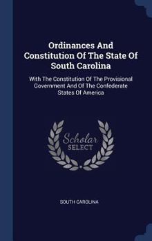 Ordinances and Constitution of the State of South Carolina: With the Constitution of the Provisional Government and of the Confederate States of America
