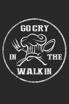 Go Cry in the Walk in: Funny Chef's Go Cry in the Walk in Chef Gift Journal/Notebook Blank Lined Ruled 6x9 100 Pages