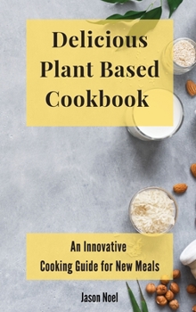 Delicious Plant Based Cookbook: An Innovative Cooking Guide for New Meals