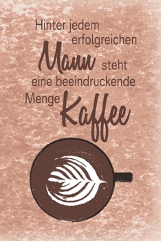 Hinter jedem erfolgreichen Mann steht eine beeindruckende Menge Kaffee: Blanko Notizbuch, Journal, Tagebuch für Kaffeeliebhaber, Koffeinjunkies und Morgenmuffel (German Edition)