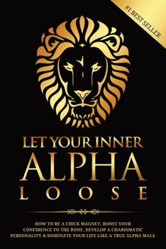 Paperback Let Your Inner Alpha Loose: How to Be a Chick Magnet, Boost Your Confidence to the Roof, Develop a Charismatic Personality and Dominate Your Life Book