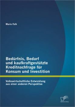 Bedürfnis, Bedarf und kaufkraftgestützte Kreditnachfrage für Konsum und Investition: Volkswirtschaftliche Entwicklung aus einer anderen Perspektive