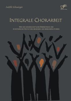 Paperback Integrale Chorarbeit: Wie sich wissenschaftliche Erkenntnisse und künstlerische Gestaltung begegnen und bereichern können [German] Book