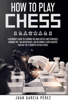 Paperback How To Play Chess: A Beginner's Guide To Learning The Main Tactics And Strategies, Avoiding The 7 Major Mistakes, And Becoming A Chess Ma Book