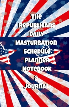 The Republicans Daily Masturbation Schedule Planner Notebook & Journal: The Perfect Gift Idea Adult Gag Prank Gifts Novelty Joke Stocking Stuffer Ideas 5.5x8.5 College Ruled White Paper Glossy Cover