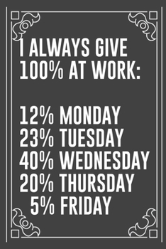 I ALWAYS GIVE 100% AT WORK: 12% MONDAY 23% TUESDAY 40% WEDNESDAY 20% THURSDAY 5% FRIDAY: Funny Blank Lined Ofiice Journals For Friend or Coworkers