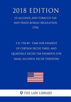 T.D. TTB-89 - Time for Payment of Certain Excise Taxes, and Quarterly Excise Tax Payments for Small Alcohol Excise Taxpayers (US Alcohol and Tobacco ... Trade Bureau Regulation) (TTB)