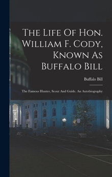 Hardcover The Life Of Hon. William F. Cody, Known As Buffalo Bill: The Famous Hunter, Scout And Guide. An Autobiography Book