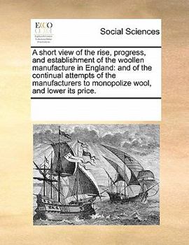 A short view of the rise, progress, and establishment of the woollen manufacture in England: and of the continual attempts of the manufacturers to monopolize wool, and lower its price.