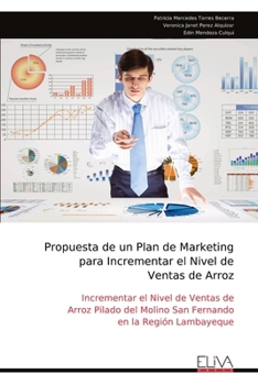 Propuesta de un Plan de Marketing para Incrementar el Nivel de Ventas de Arroz: Incrementar el Nivel de Ventas de Arroz Pilado del Molino San Fernando en la Región Lambayeque (Spanish Edition)