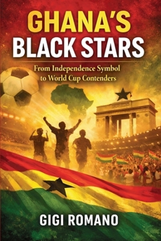 Ghana's Black Stars: From Independence Symbol to World Cup Contenders (Football Nations: Stories of Glory and Strife)