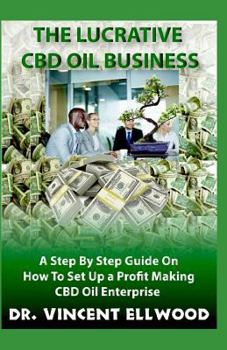 The Lucrative CBD Oil Business: A Step by Step Guide on How to Set Up a Profit Making CBD Oil Enterprise