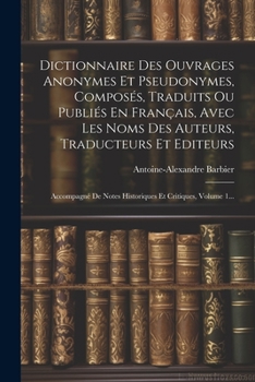 Dictionnaire Des Ouvrages Anonymes Et Pseudonymes, Composés, Traduits Ou Publiés En Français, Avec Les Noms Des Auteurs, Traducteurs Et Editeurs: ... Et Critiques, Volume 1... (French Edition)