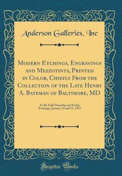 Modern Etchings, Engravings and Mezzotints, Printed in Color, Chiefly from the Collection of the Late Henry A. Bateman of Baltimore, MD: To Be Sold Thursday and Friday Evenings, January 14 and 15, 191