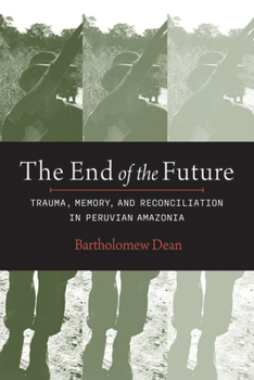 Hardcover The End of the Future: Trauma, Memory, and Reconciliation in Peruvian Amazonia Book