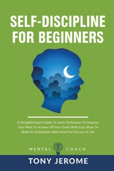 Paperback Self-Discipline For Beginners: A Straightforward Guide To Learn Techniques To Improve Your Mind To Achieve All Your Goals With Easy Ways To Build An Book